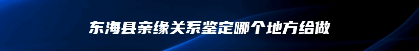 东海县亲缘关系鉴定哪个地方给做