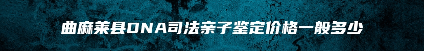 曲麻莱县DNA司法亲子鉴定价格一般多少