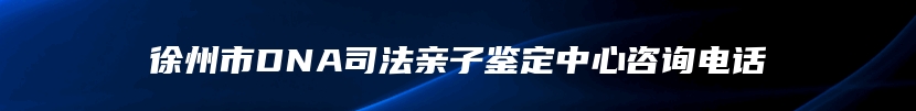 徐州市DNA司法亲子鉴定中心咨询电话