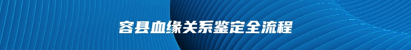 容县血缘关系鉴定全流程