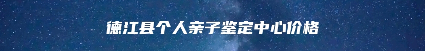 德江县个人亲子鉴定中心价格