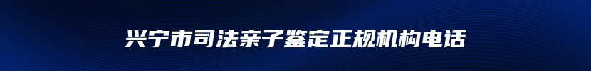 兴宁市司法亲子鉴定正规机构电话