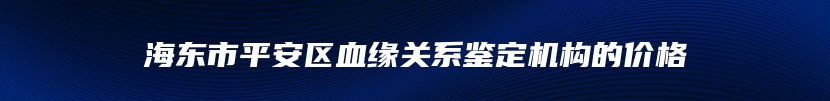 海东市平安区血缘关系鉴定机构的价格