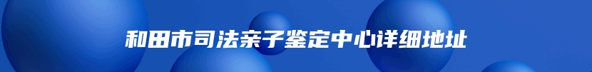 和田市司法亲子鉴定中心详细地址