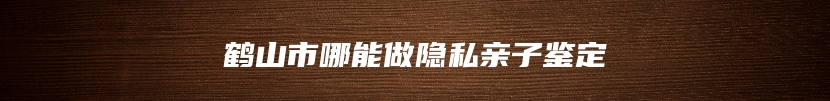 鹤山市哪能做隐私亲子鉴定