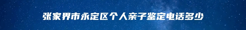 张家界市永定区个人亲子鉴定电话多少