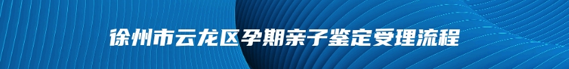 徐州市云龙区孕期亲子鉴定受理流程