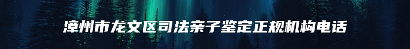 漳州市龙文区司法亲子鉴定正规机构电话