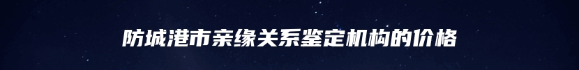 防城港市亲缘关系鉴定机构的价格