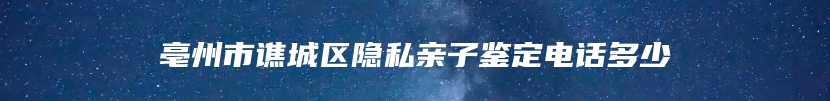 亳州市谯城区隐私亲子鉴定电话多少