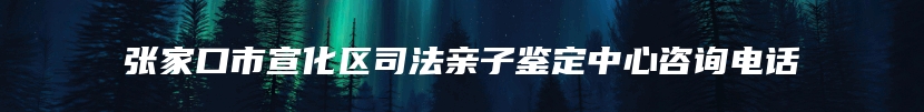 张家口市宣化区司法亲子鉴定中心咨询电话