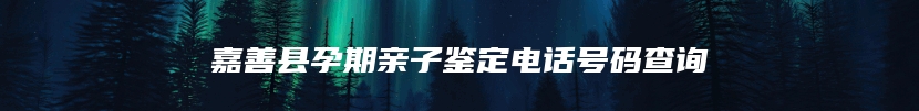 嘉善县孕期亲子鉴定电话号码查询
