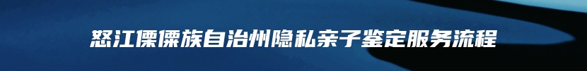 怒江傈僳族自治州隐私亲子鉴定服务流程