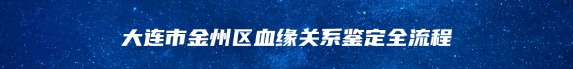大连市金州区血缘关系鉴定全流程