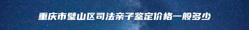 重庆市璧山区司法亲子鉴定价格一般多少