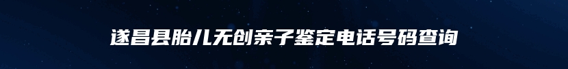 遂昌县胎儿无创亲子鉴定电话号码查询