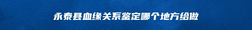 永泰县血缘关系鉴定哪个地方给做