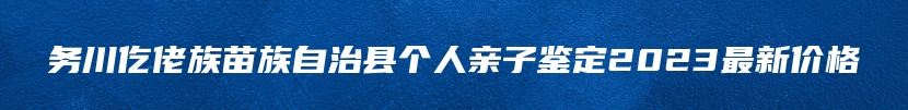 务川仡佬族苗族自治县个人亲子鉴定2023最新价格