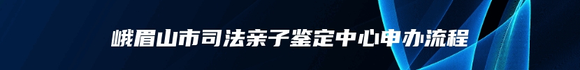 峨眉山市司法亲子鉴定中心申办流程