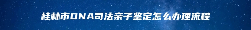 桂林市DNA司法亲子鉴定怎么办理流程