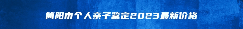 简阳市个人亲子鉴定2023最新价格