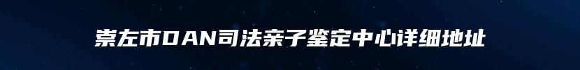 崇左市DAN司法亲子鉴定中心详细地址