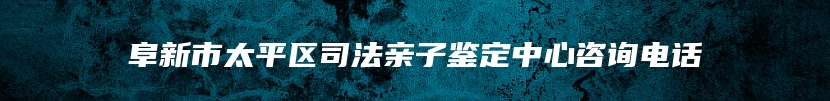 阜新市太平区司法亲子鉴定中心咨询电话