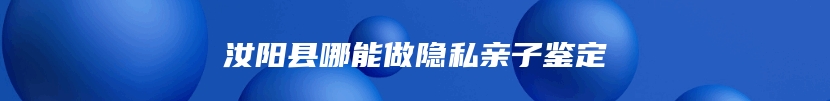 汝阳县哪能做隐私亲子鉴定