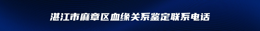 湛江市麻章区血缘关系鉴定联系电话