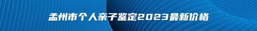 孟州市个人亲子鉴定2023最新价格