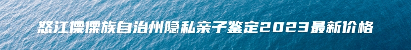 怒江傈僳族自治州隐私亲子鉴定2023最新价格