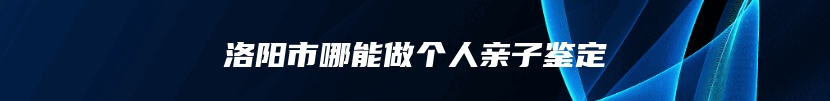 洛阳市哪能做个人亲子鉴定