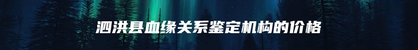 泗洪县血缘关系鉴定机构的价格