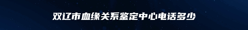 双辽市血缘关系鉴定中心电话多少