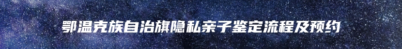 鄂温克族自治旗隐私亲子鉴定流程及预约