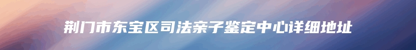 荆门市东宝区司法亲子鉴定中心详细地址