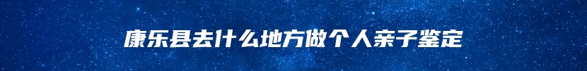 康乐县去什么地方做个人亲子鉴定