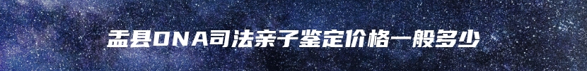 盂县DNA司法亲子鉴定价格一般多少