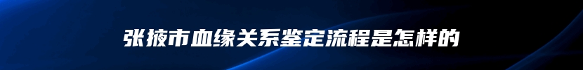 张掖市血缘关系鉴定流程是怎样的