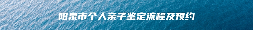 阳泉市个人亲子鉴定流程及预约