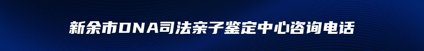 新余市DNA司法亲子鉴定中心咨询电话