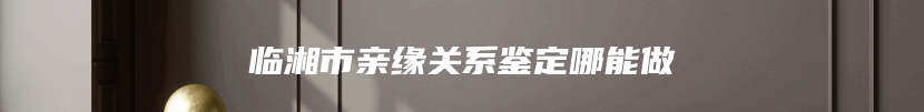 临湘市亲缘关系鉴定哪能做