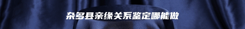 杂多县亲缘关系鉴定哪能做