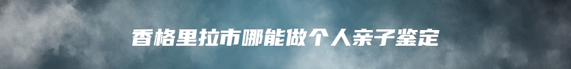 香格里拉市哪能做个人亲子鉴定