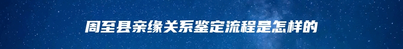 周至县亲缘关系鉴定流程是怎样的