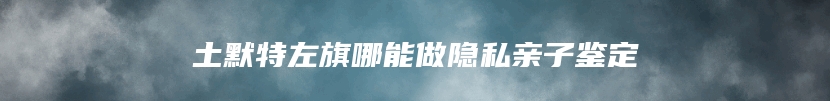 土默特左旗哪能做隐私亲子鉴定