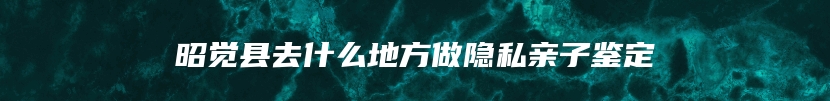昭觉县去什么地方做隐私亲子鉴定