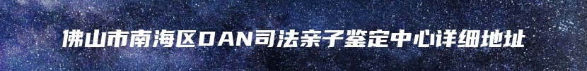 佛山市南海区DAN司法亲子鉴定中心详细地址