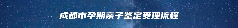 成都市孕期亲子鉴定受理流程