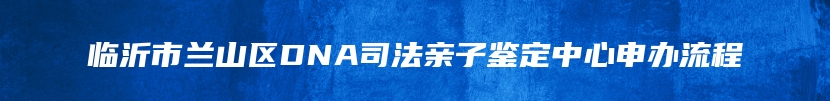 临沂市兰山区DNA司法亲子鉴定中心申办流程